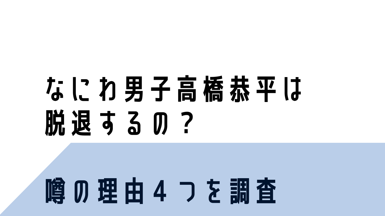 高橋恭平はなにわ男子を脱退するの？噂の理由4つ！明石奈津子やヘラヘラ三銃士が原因？